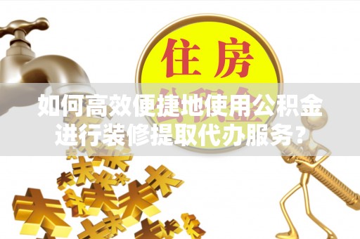 杭锦后旗如何高效便捷地使用公积金进行装修提取代办服务？