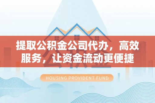 杭锦后旗提取公积金公司代办，高效服务，让资金流动更便捷