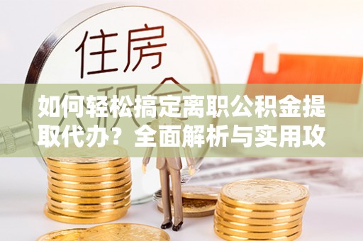 杭锦后旗如何轻松搞定离职公积金提取代办？全面解析与实用攻略