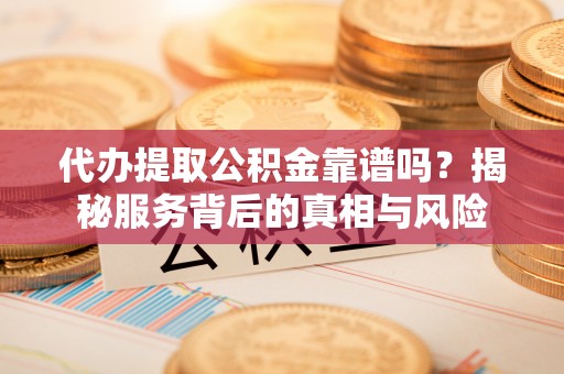 杭锦后旗代办提取公积金靠谱吗？揭秘服务背后的真相与风险