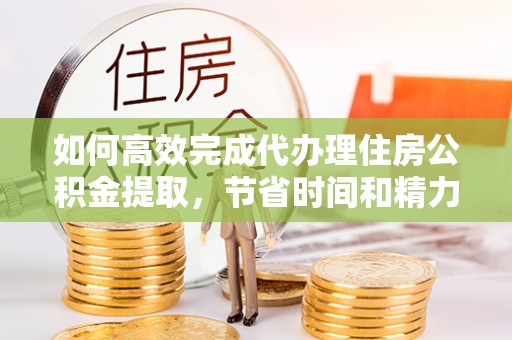 杭锦后旗如何高效完成代办理住房公积金提取，节省时间和精力？