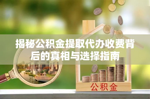 杭锦后旗揭秘公积金提取代办收费背后的真相与选择指南