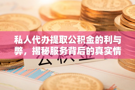 杭锦后旗私人代办提取公积金的利与弊，揭秘服务背后的真实情况