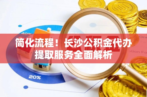 杭锦后旗简化流程！长沙公积金代办提取服务全面解析