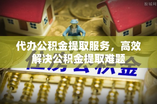 杭锦后旗代办公积金提取服务，高效解决公积金提取难题
