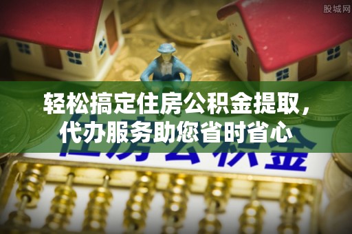杭锦后旗轻松搞定住房公积金提取，代办服务助您省时省心