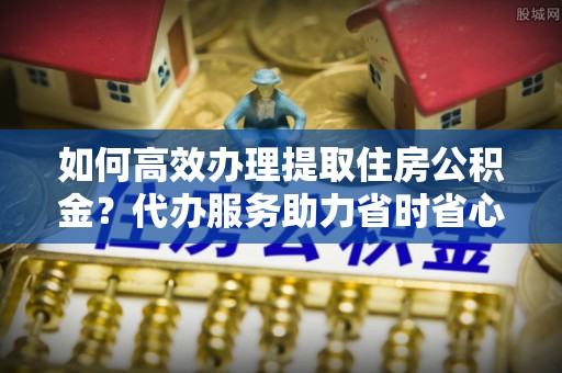 杭锦后旗如何高效办理提取住房公积金？代办服务助力省时省心