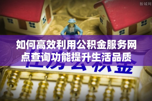 杭锦后旗如何高效利用公积金服务网点查询功能提升生活品质