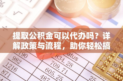 杭锦后旗提取公积金可以代办吗？详解政策与流程，助你轻松搞定！