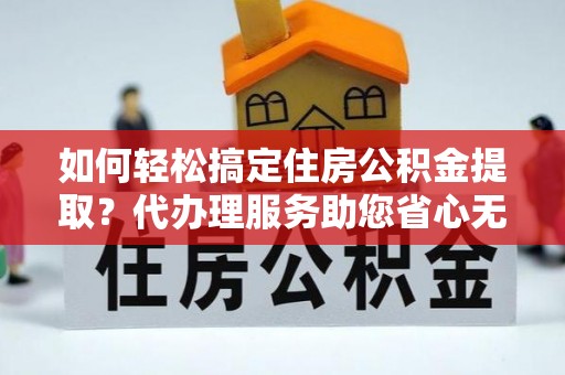 杭锦后旗如何轻松搞定住房公积金提取？代办理服务助您省心无忧