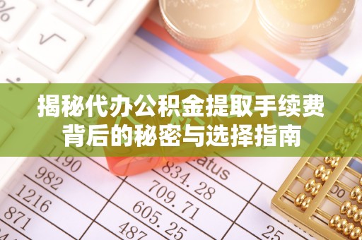 杭锦后旗揭秘代办公积金提取手续费背后的秘密与选择指南