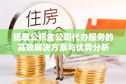 杭锦后旗提取公积金公司代办服务的高效解决方案与优势分析