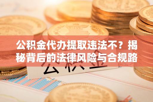 杭锦后旗公积金代办提取违法不？揭秘背后的法律风险与合规路径