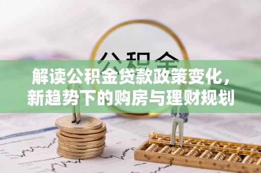 杭锦后旗解读公积金贷款政策变化，新趋势下的购房与理财规划