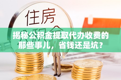 杭锦后旗揭秘公积金提取代办收费的那些事儿，省钱还是坑？