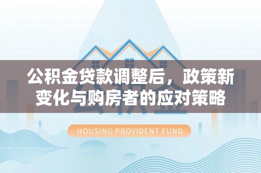 杭锦后旗公积金贷款调整后，政策新变化与购房者的应对策略