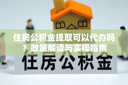 杭锦后旗住房公积金提取可以代办吗？政策解读与实操指南