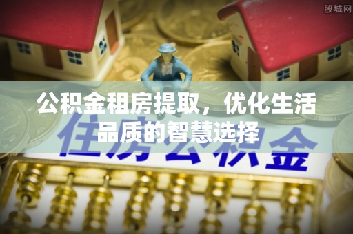 杭锦后旗公积金租房提取，优化生活品质的智慧选择