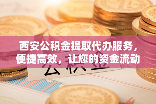 杭锦后旗西安公积金提取代办服务，便捷高效，让您的资金流动更灵活