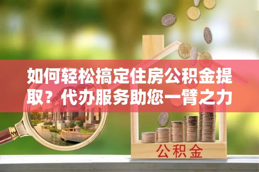 杭锦后旗如何轻松搞定住房公积金提取？代办服务助您一臂之力