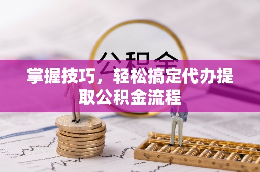 杭锦后旗掌握技巧，轻松搞定代办提取公积金流程