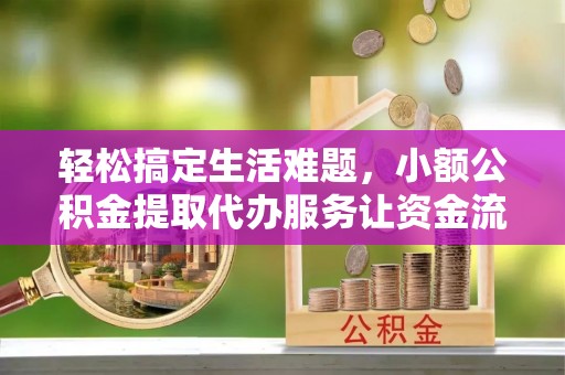 杭锦后旗轻松搞定生活难题，小额公积金提取代办服务让资金流动更便捷