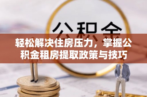杭锦后旗轻松解决住房压力，掌握公积金租房提取政策与技巧
