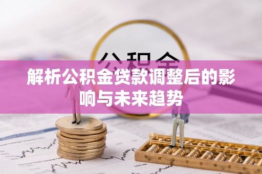 杭锦后旗解析公积金贷款调整后的影响与未来趋势