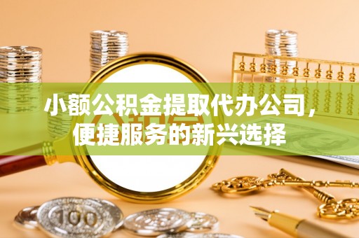 杭锦后旗小额公积金提取代办公司，便捷服务的新兴选择