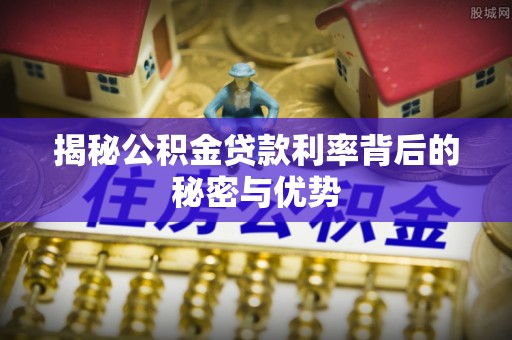 杭锦后旗揭秘公积金贷款利率背后的秘密与优势