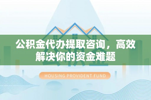 杭锦后旗公积金代办提取咨询，高效解决你的资金难题