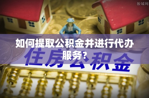 杭锦后旗如何提取公积金并进行代办服务？