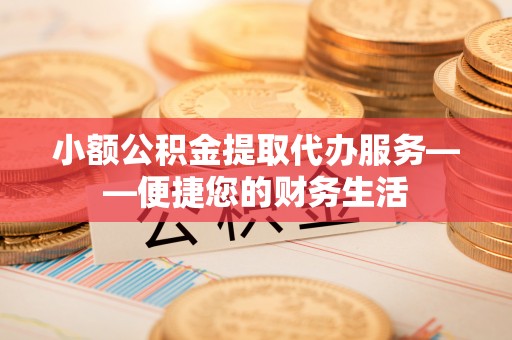 杭锦后旗小额公积金提取代办服务——便捷您的财务生活
