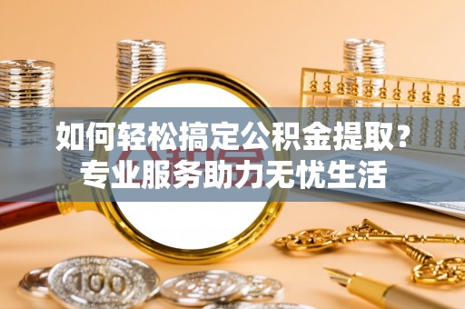 杭锦后旗如何轻松搞定公积金提取？专业服务助力无忧生活
