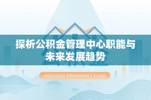 杭锦后旗探析公积金管理中心职能与未来发展趋势