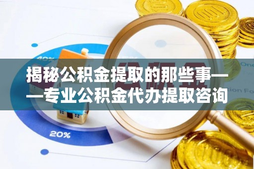 杭锦后旗揭秘公积金提取的那些事——专业公积金代办提取咨询服务指南