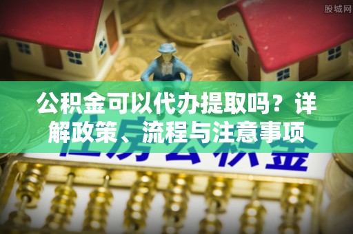 杭锦后旗公积金可以代办提取吗？详解政策、流程与注意事项