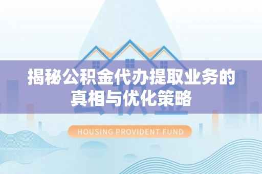 杭锦后旗揭秘公积金代办提取业务的真相与优化策略