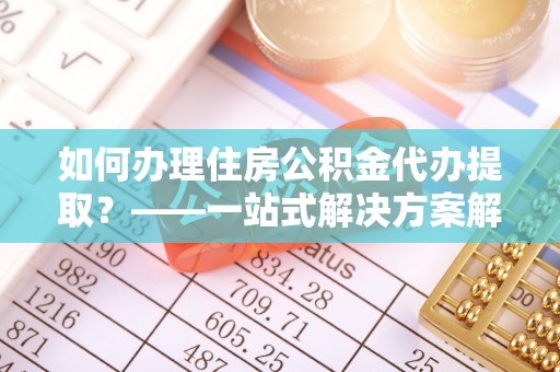 杭锦后旗如何办理住房公积金代办提取？——一站式解决方案解析