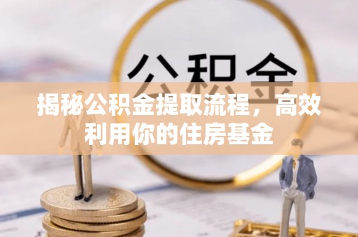 杭锦后旗揭秘公积金提取流程，高效利用你的住房基金