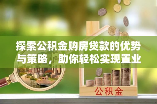 杭锦后旗探索公积金购房贷款的优势与策略，助你轻松实现置业梦想