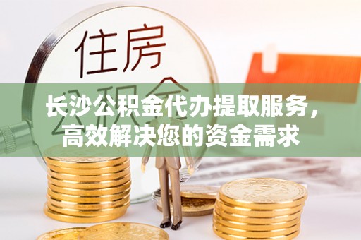 杭锦后旗长沙公积金代办提取服务，高效解决您的资金需求
