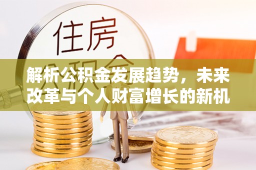 杭锦后旗解析公积金发展趋势，未来改革与个人财富增长的新机遇
