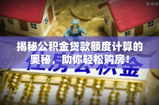 杭锦后旗揭秘公积金贷款额度计算的奥秘，助你轻松购房！