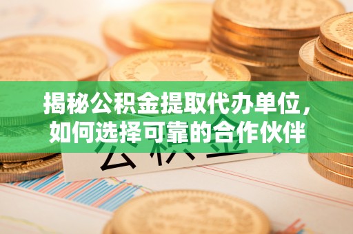 杭锦后旗揭秘公积金提取代办单位，如何选择可靠的合作伙伴
